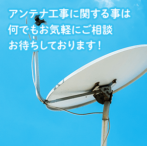 アンテナ工事に関する事は何でもお気軽にご相談お待ちしております！